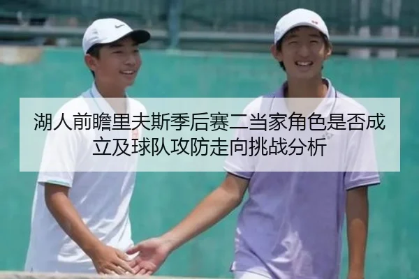 湖人前瞻里夫斯季后赛二当家角色是否成立及球队攻防走向挑战分析
