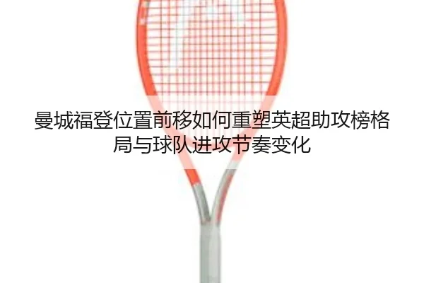 曼城福登位置前移如何重塑英超助攻榜格局与球队进攻节奏变化