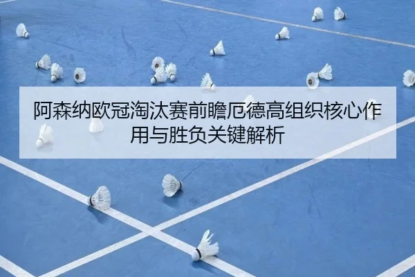 阿森纳欧冠淘汰赛前瞻厄德高组织核心作用与胜负关键解析
