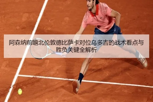 阿森纳前瞻北伦敦德比萨卡对位乌多吉的战术看点与胜负关键全解析