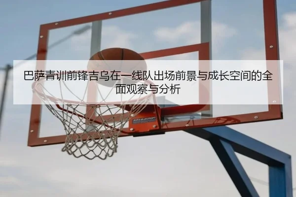 巴萨青训前锋吉乌在一线队出场前景与成长空间的全面观察与分析