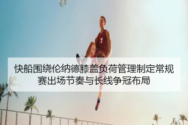 快船围绕伦纳德膝盖负荷管理制定常规赛出场节奏与长线争冠布局