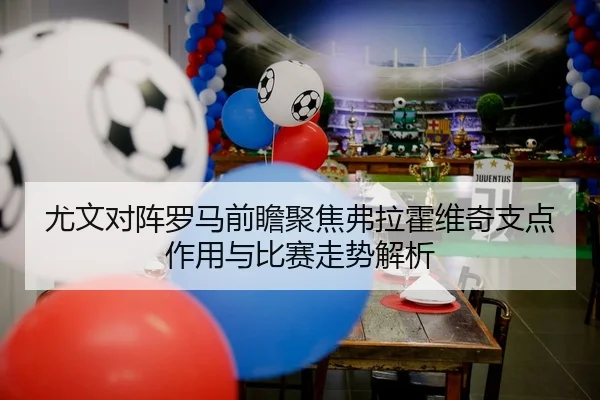 尤文对阵罗马前瞻聚焦弗拉霍维奇支点作用与比赛走势解析