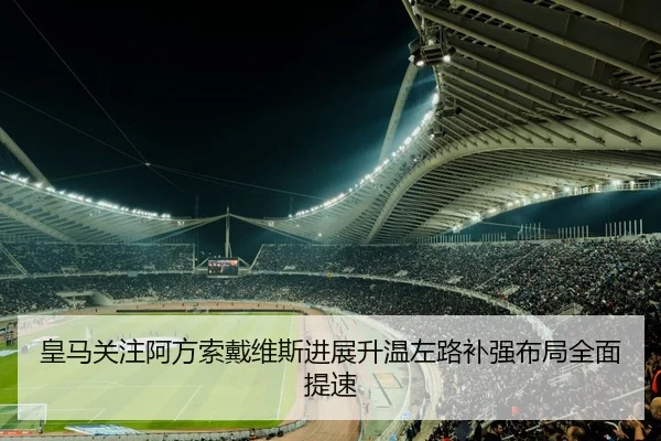 皇马关注阿方索戴维斯进展升温左路补强布局全面提速