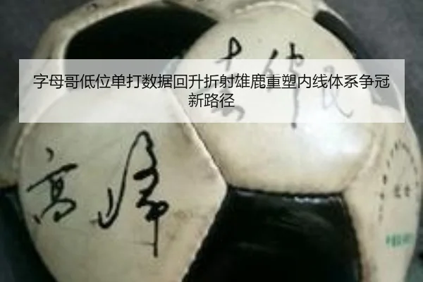 字母哥低位单打数据回升折射雄鹿重塑内线体系争冠新路径